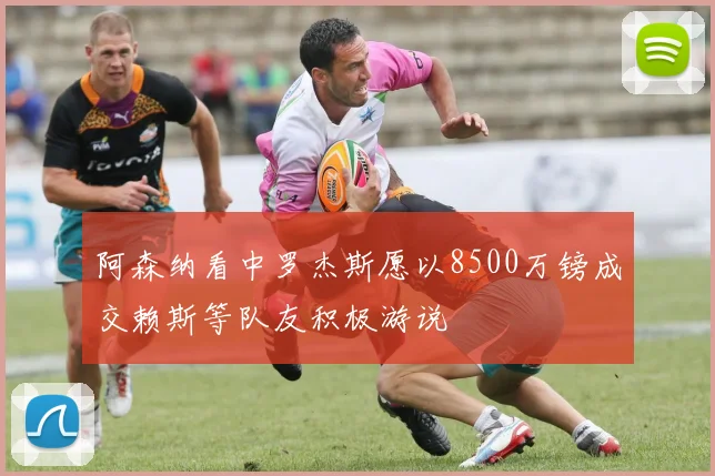 阿森纳看中罗杰斯愿以8500万镑成交赖斯等队友积极游说