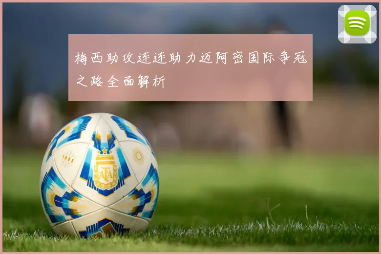 梅西助攻连连助力迈阿密国际争冠之路全面解析