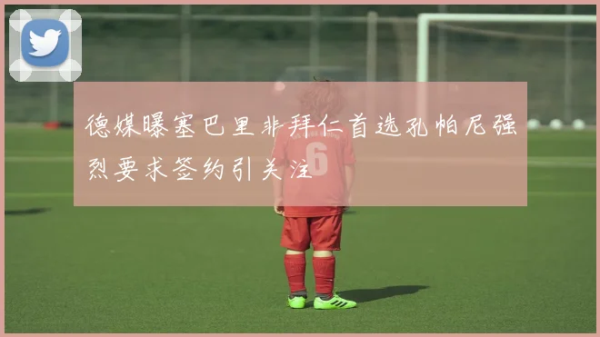 德媒曝塞巴里非拜仁首选孔帕尼强烈要求签约引关注