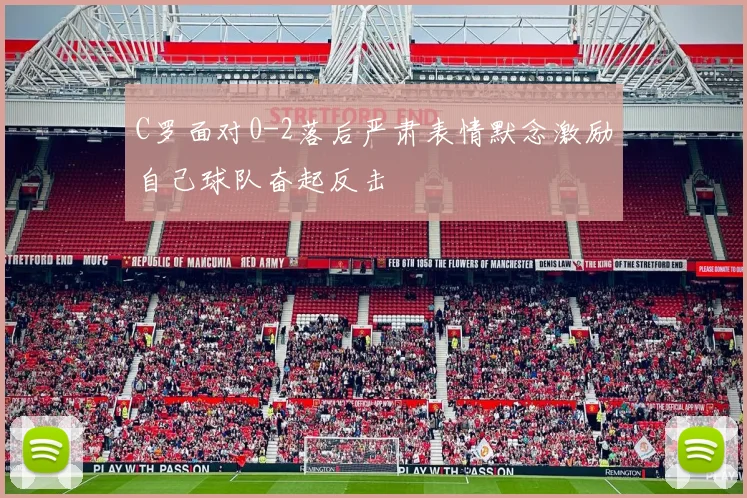 C罗面对0-2落后严肃表情默念激励自己球队奋起反击