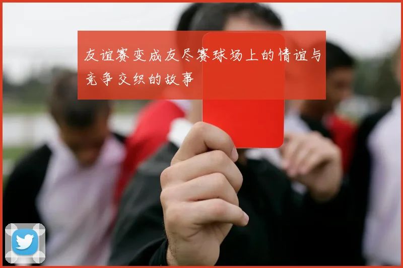 友谊赛变成友尽赛球场上的情谊与竞争交织的故事