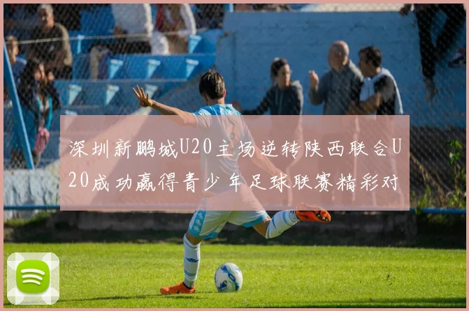 深圳新鹏城U20主场逆转陕西联合U20成功赢得青少年足球联赛精彩对决