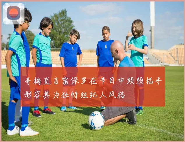 夸梅直言富保罗在节目中频频插手形容其为独特经纪人风格
