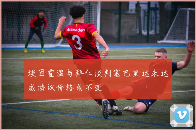 埃因霍温与拜仁谈判塞巴里达未达成协议价格或不变