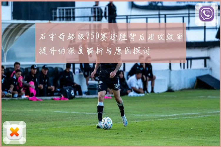 石宇奇超级750赛连胜背后进攻效率提升的深度解析与原因探讨