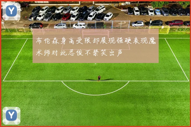 布伦森身高受限却展现强硬表现魔术师对此忍俊不禁笑出声