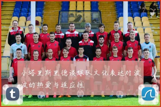 小塔里斯里德谈球队文化表达对波波的热爱与适应性