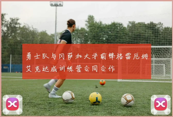 勇士队与冈萨加大学前锋格雷厄姆艾克达成训练营合同合作