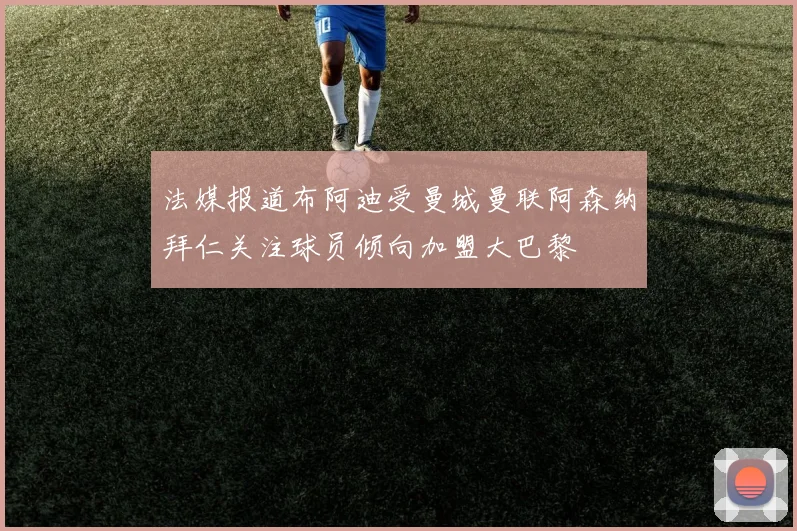 法媒报道布阿迪受曼城曼联阿森纳拜仁关注球员倾向加盟大巴黎