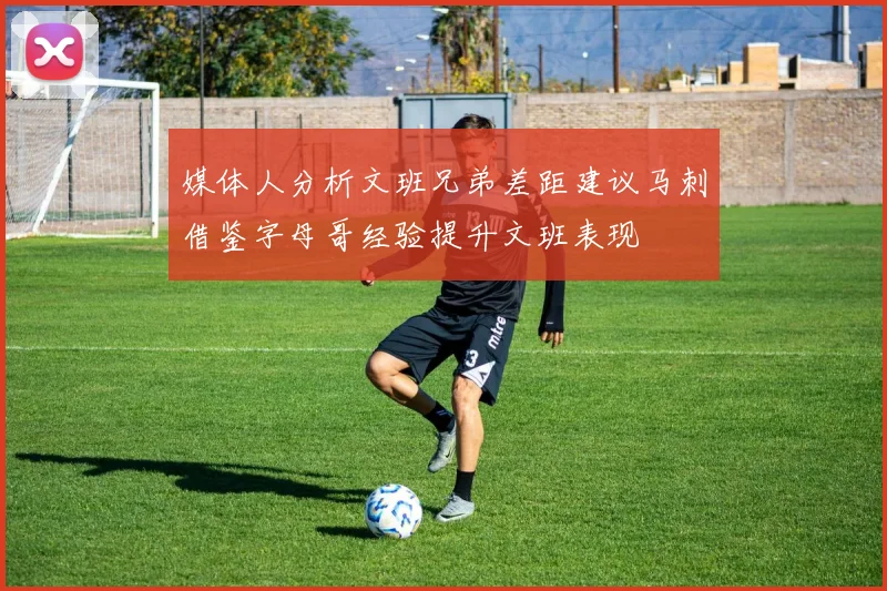 媒体人分析文班兄弟差距建议马刺借鉴字母哥经验提升文班表现