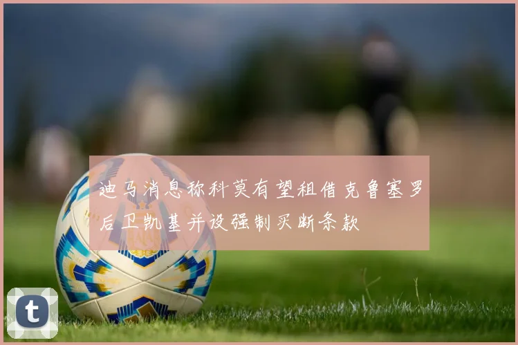 迪马消息称科莫有望租借克鲁塞罗后卫凯基并设强制买断条款