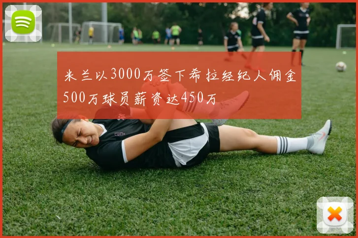 米兰以3000万签下希拉经纪人佣金500万球员薪资达450万