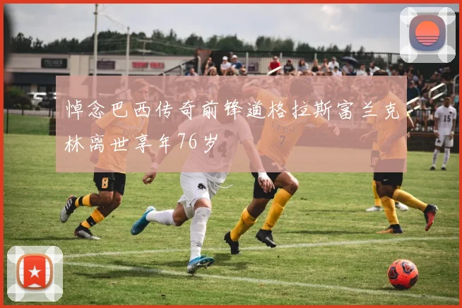 悼念巴西传奇前锋道格拉斯富兰克林离世享年76岁