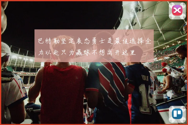 巴特勒坚定表态勇士是最佳选择全力以赴只为赢球不想离开这里